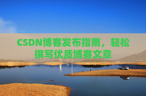 CSDN博客发布指南，轻松撰写优质博客文章